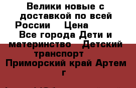 Велики новые с доставкой по всей России  › Цена ­ 700 - Все города Дети и материнство » Детский транспорт   . Приморский край,Артем г.